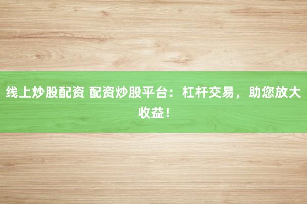 线上炒股配资 配资炒股平台：杠杆交易，助您放大收益！