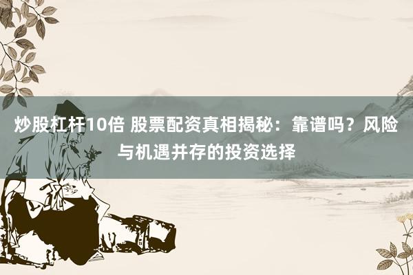 炒股杠杆10倍 股票配资真相揭秘：靠谱吗？风险与机遇并存的投资选择