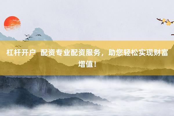 杠杆开户  配资专业配资服务，助您轻松实现财富增值！