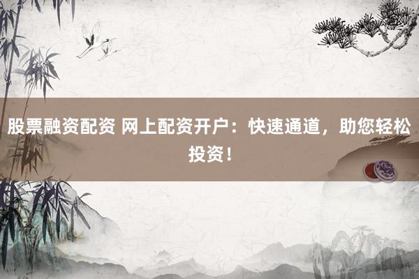 股票融资配资 网上配资开户：快速通道，助您轻松投资！