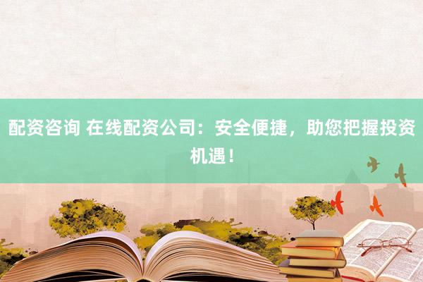 配资咨询 在线配资公司：安全便捷，助您把握投资机遇！