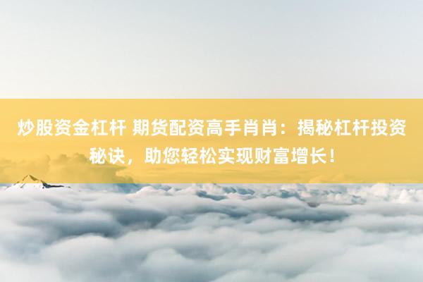 炒股资金杠杆 期货配资高手肖肖：揭秘杠杆投资秘诀，助您轻松实现财富增长！
