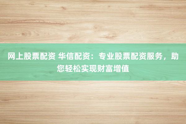 网上股票配资 华信配资：专业股票配资服务，助您轻松实现财富增值