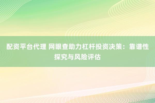 配资平台代理 网眼查助力杠杆投资决策：靠谱性探究与风险评估