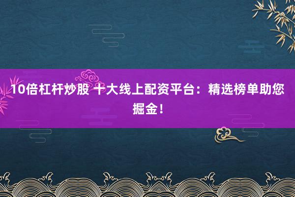 10倍杠杆炒股 十大线上配资平台：精选榜单助您掘金！