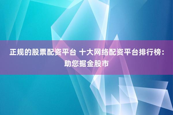 正规的股票配资平台 十大网络配资平台排行榜：助您掘金股市