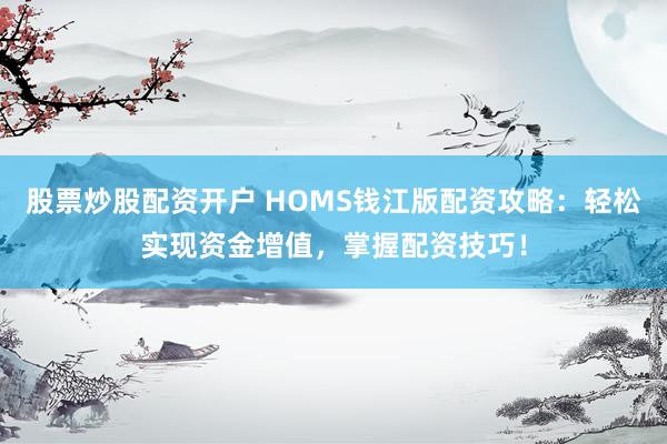 股票炒股配资开户 HOMS钱江版配资攻略：轻松实现资金增值，掌握配资技巧！