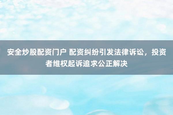 安全炒股配资门户 配资纠纷引发法律诉讼，投资者维权起诉追求公正解决