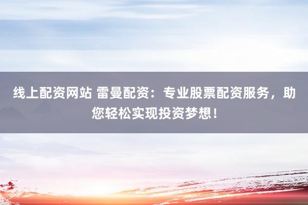 线上配资网站 雷曼配资：专业股票配资服务，助您轻松实现投资梦想！