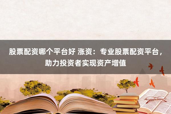 股票配资哪个平台好 涨资：专业股票配资平台，助力投资者实现资产增值