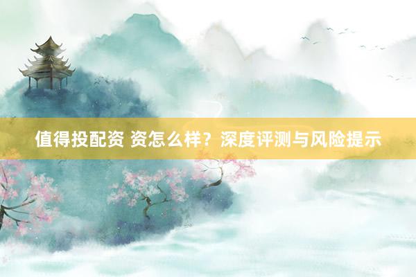 值得投配资 资怎么样？深度评测与风险提示