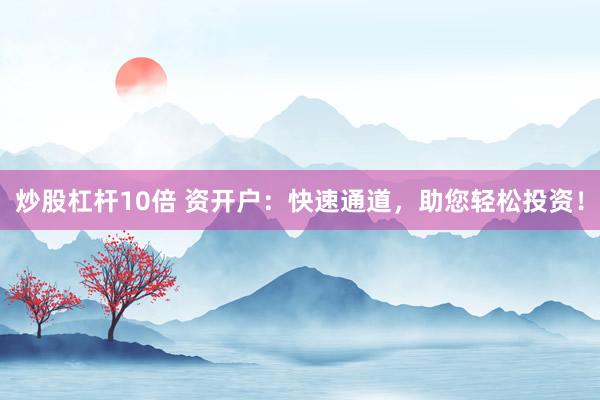 炒股杠杆10倍 资开户：快速通道，助您轻松投资！