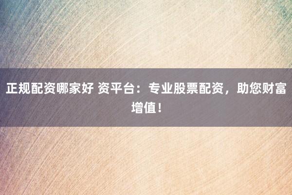 正规配资哪家好 资平台：专业股票配资，助您财富增值！