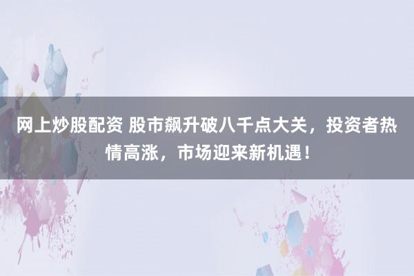 网上炒股配资 股市飙升破八千点大关，投资者热情高涨，市场迎来新机遇！
