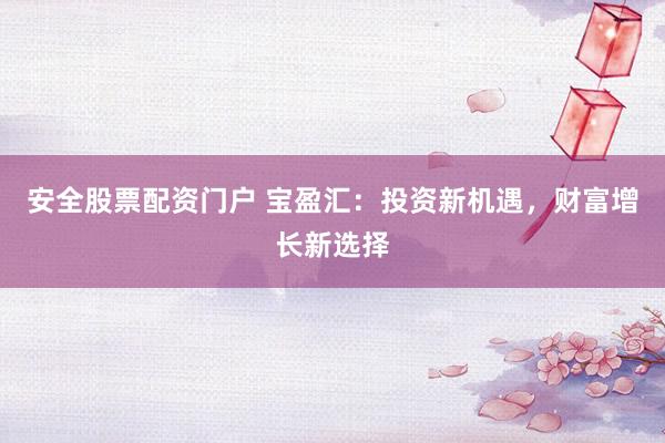 安全股票配资门户 宝盈汇：投资新机遇，财富增长新选择