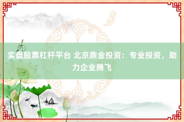 实盘股票杠杆平台 北京鼎金投资：专业投资，助力企业腾飞