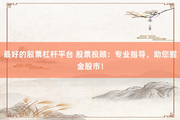 最好的股票杠杆平台 股票投顾：专业指导，助您掘金股市！