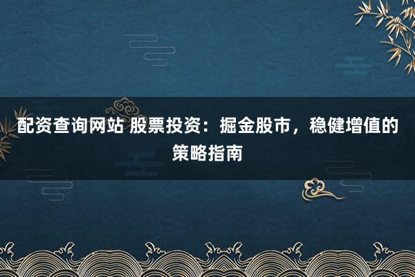 配资查询网站 股票投资：掘金股市，稳健增值的策略指南