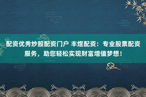 配资优秀炒股配资门户 丰煜配资：专业股票配资服务，助您轻松实现财富增值梦想！