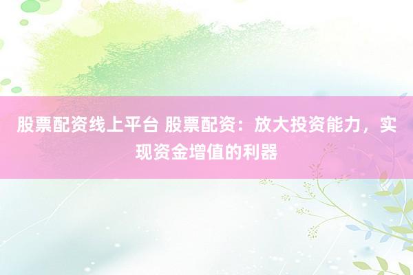 股票配资线上平台 股票配资：放大投资能力，实现资金增值的利器