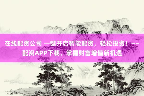 在线配资公司 一键开启智能配资，轻松投资！——配资APP下载，掌握财富增值新机遇