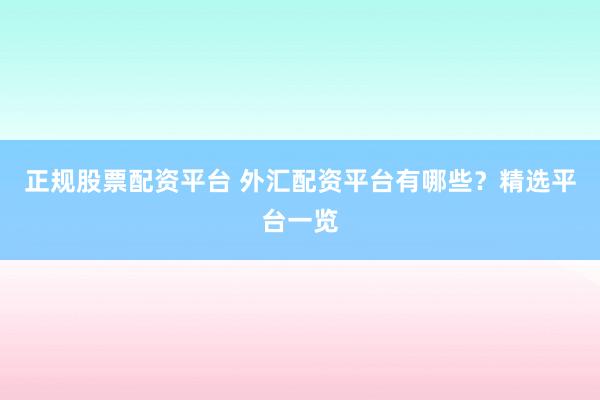 正规股票配资平台 外汇配资平台有哪些？精选平台一览