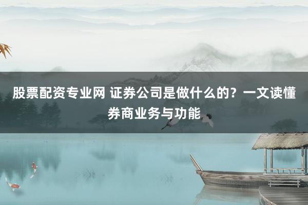 股票配资专业网 证券公司是做什么的？一文读懂券商业务与功能