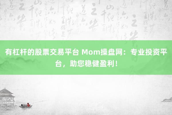有杠杆的股票交易平台 Mom操盘网：专业投资平台，助您稳健盈利！