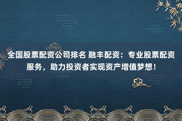 全国股票配资公司排名 融丰配资：专业股票配资服务，助力投资者实现资产增值梦想！