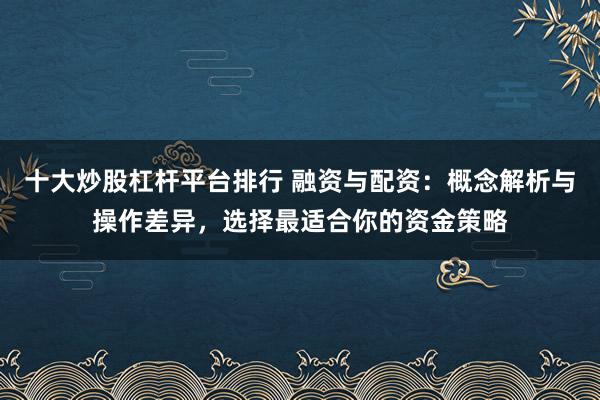 十大炒股杠杆平台排行 融资与配资：概念解析与操作差异，选择最适合你的资金策略