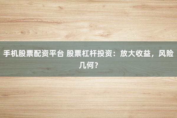 手机股票配资平台 股票杠杆投资：放大收益，风险几何？