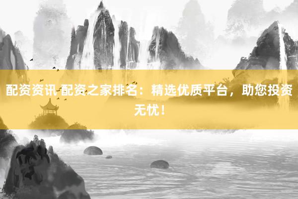 配资资讯 配资之家排名：精选优质平台，助您投资无忧！