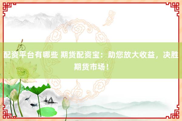 配资平台有哪些 期货配资宝：助您放大收益，决胜期货市场！