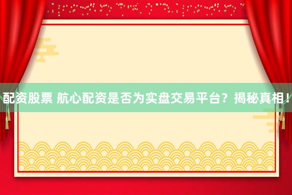 配资股票 航心配资是否为实盘交易平台？揭秘真相！