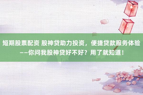 短期股票配资 股神贷助力投资，便捷贷款服务体验——你问我股神贷好不好？用了就知道！