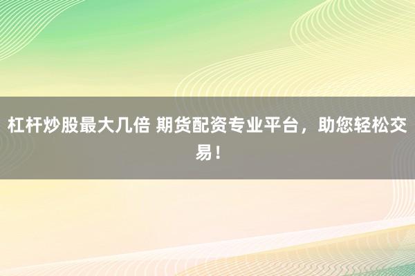 杠杆炒股最大几倍 期货配资专业平台，助您轻松交易！