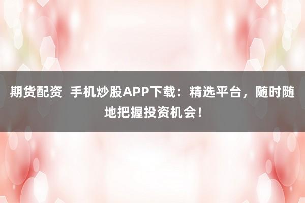 期货配资  手机炒股APP下载：精选平台，随时随地把握投资机会！