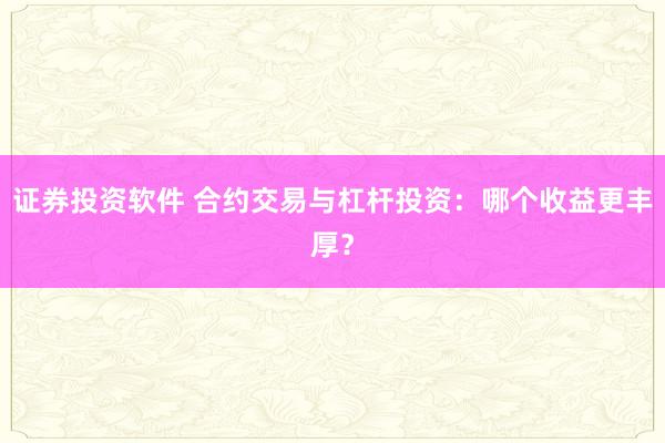 证券投资软件 合约交易与杠杆投资：哪个收益更丰厚？