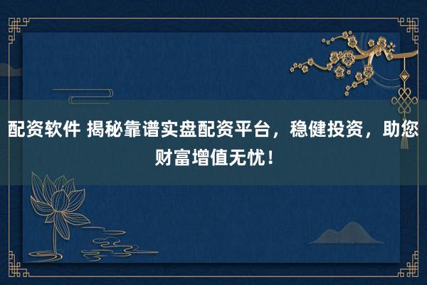 配资软件 揭秘靠谱实盘配资平台，稳健投资，助您财富增值无忧！