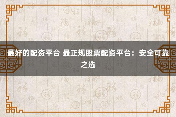 最好的配资平台 最正规股票配资平台：安全可靠之选