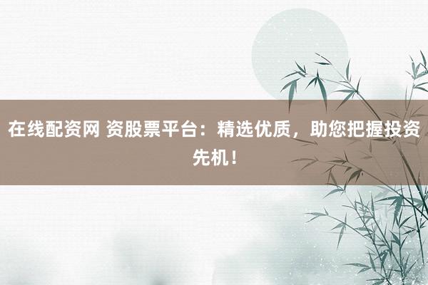 在线配资网 资股票平台：精选优质，助您把握投资先机！