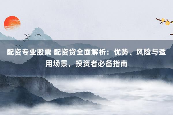 配资专业股票 配资贷全面解析：优势、风险与适用场景，投资者必备指南