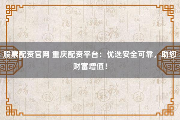股票配资官网 重庆配资平台：优选安全可靠，助您财富增值！