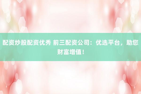 配资炒股配资优秀 前三配资公司：优选平台，助您财富增值！