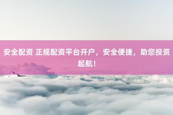 安全配资 正规配资平台开户，安全便捷，助您投资起航！