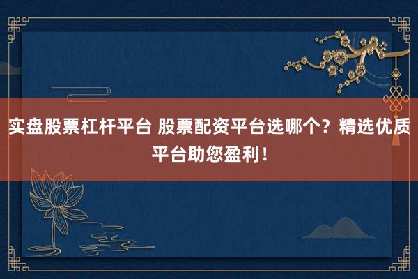 实盘股票杠杆平台 股票配资平台选哪个？精选优质平台助您盈利！