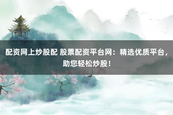 配资网上炒股配 股票配资平台网：精选优质平台，助您轻松炒股！