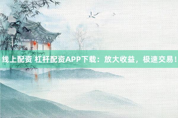 线上配资 杠杆配资APP下载：放大收益，极速交易！