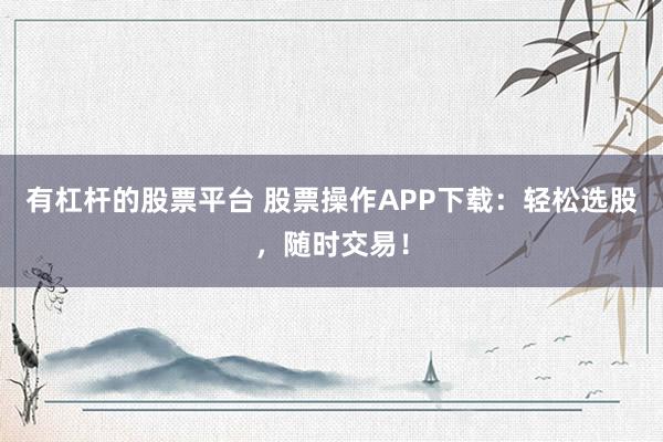 有杠杆的股票平台 股票操作APP下载：轻松选股，随时交易！