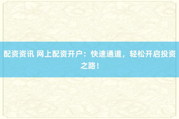 配资资讯 网上配资开户：快速通道，轻松开启投资之路！